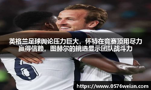 英格兰足球舆论压力巨大，怀特在竞赛顶用尽力赢得信赖，图赫尔的挑选显示团队战斗力
